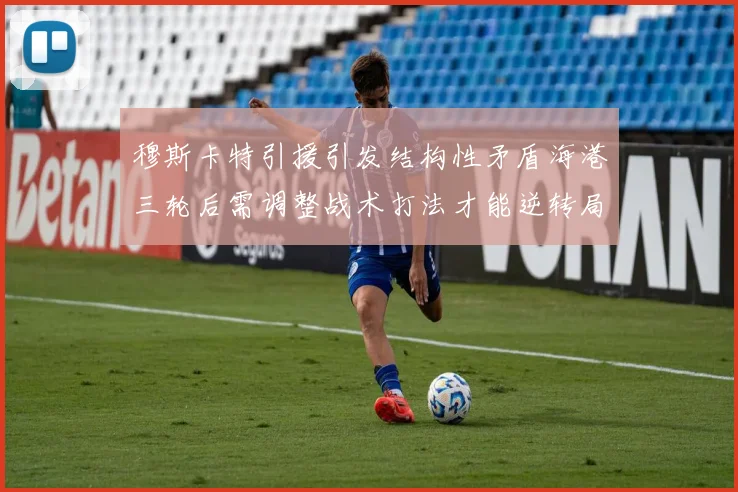 穆斯卡特引援引发结构性矛盾海港三轮后需调整战术打法才能逆转局面