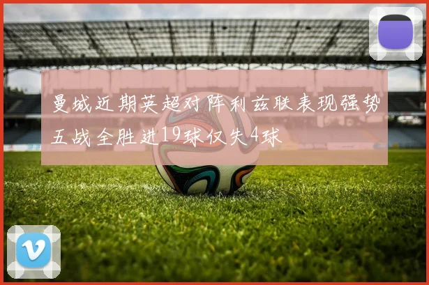 曼城近期英超对阵利兹联表现强势五战全胜进19球仅失4球