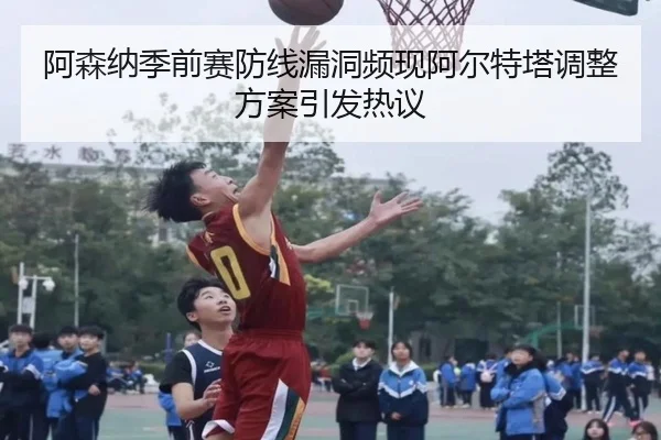 阿森纳季前赛防线漏洞频现阿尔特塔调整方案引发热议